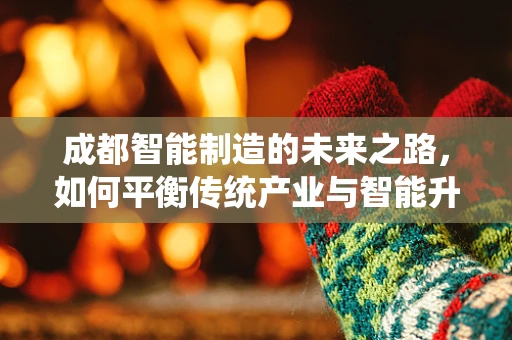 成都智能制造的未来之路，如何平衡传统产业与智能升级的和谐共生？