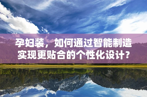 孕妇装，如何通过智能制造实现更贴合的个性化设计？