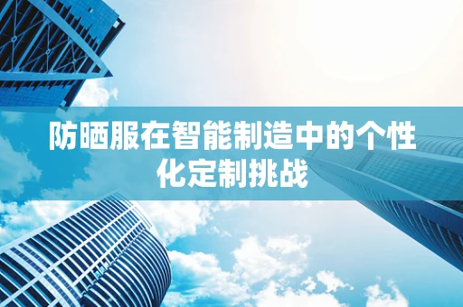 防晒服在智能制造中的个性化定制挑战