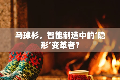 马球衫，智能制造中的‘隐形’变革者？
