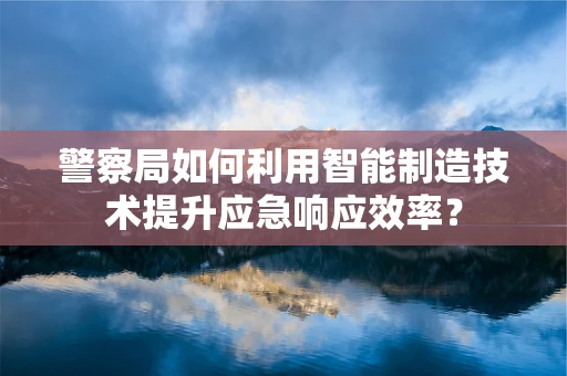 警察局如何利用智能制造技术提升应急响应效率？
