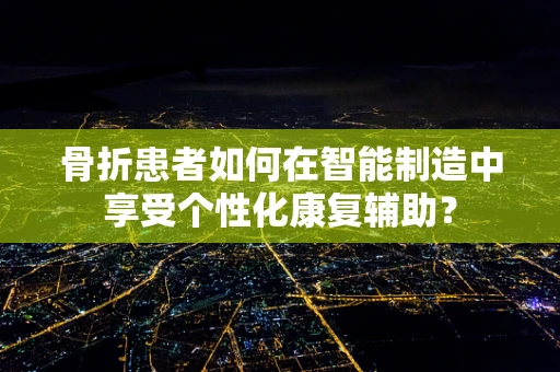 骨折患者如何在智能制造中享受个性化康复辅助？