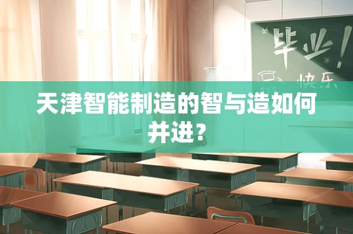 天津智能制造的智与造如何并进？