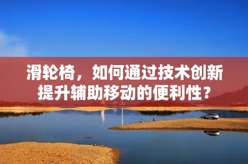 滑轮椅，如何通过技术创新提升辅助移动的便利性？