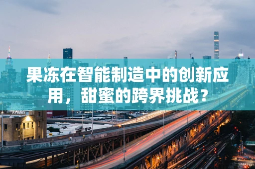 果冻在智能制造中的创新应用，甜蜜的跨界挑战？