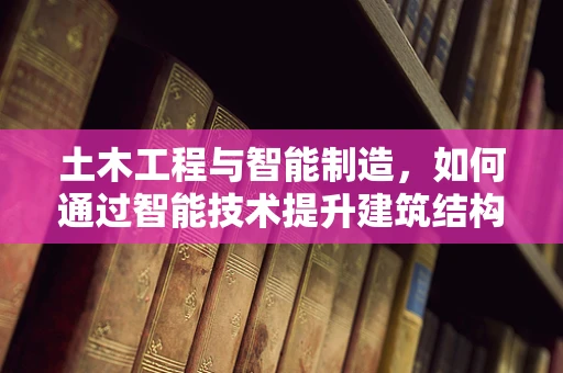 土木工程与智能制造，如何通过智能技术提升建筑结构安全与效率？