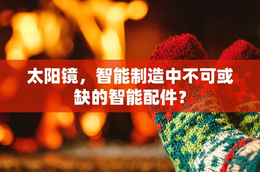 太阳镜，智能制造中不可或缺的智能配件？