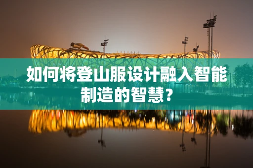如何将登山服设计融入智能制造的智慧？
