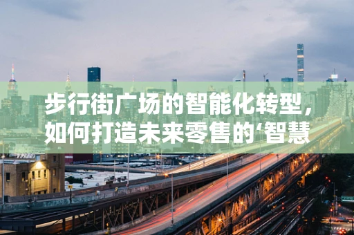 步行街广场的智能化转型，如何打造未来零售的‘智慧心脏’？