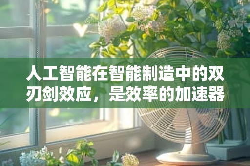 人工智能在智能制造中的双刃剑效应，是效率的加速器还是风险的潜伏者？