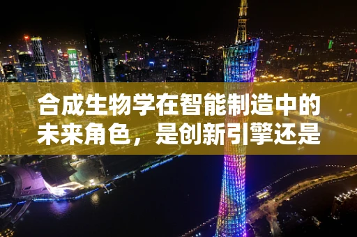 合成生物学在智能制造中的未来角色，是创新引擎还是技术迷雾？