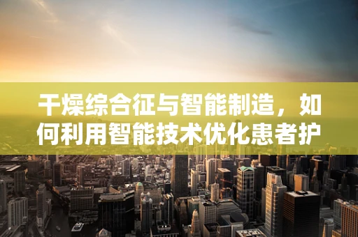 干燥综合征与智能制造，如何利用智能技术优化患者护理流程？