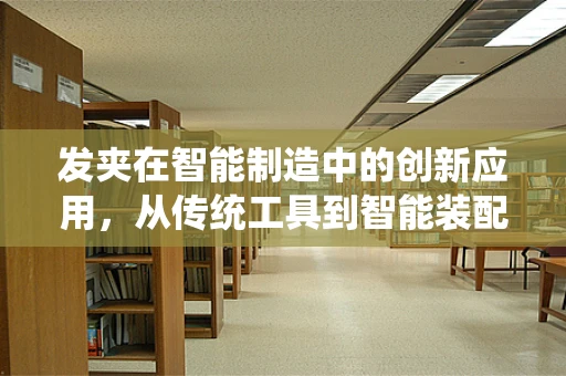 发夹在智能制造中的创新应用，从传统工具到智能装配的跨越
