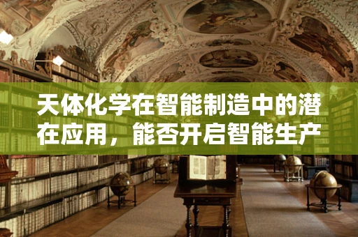 天体化学在智能制造中的潜在应用，能否开启智能生产的新纪元？