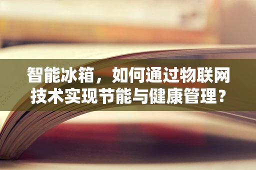智能冰箱，如何通过物联网技术实现节能与健康管理？