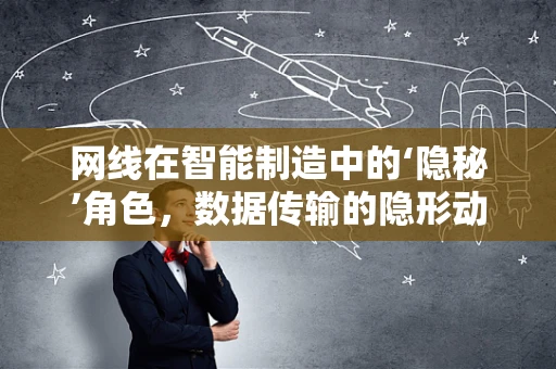 网线在智能制造中的‘隐秘’角色，数据传输的隐形动脉？
