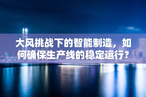 大风挑战下的智能制造，如何确保生产线的稳定运行？