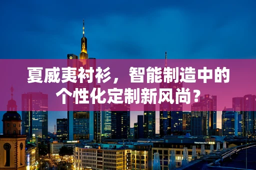 夏威夷衬衫，智能制造中的个性化定制新风尚？