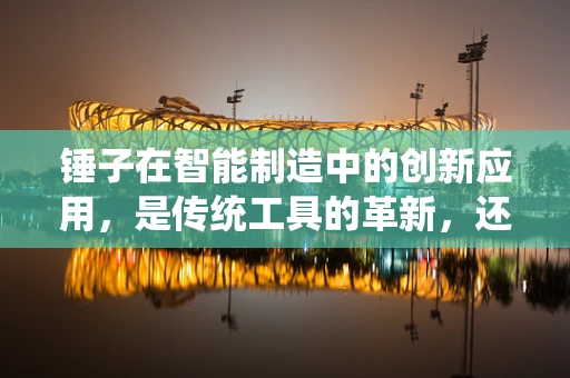 锤子在智能制造中的创新应用，是传统工具的革新，还是新生产模式的催化剂？