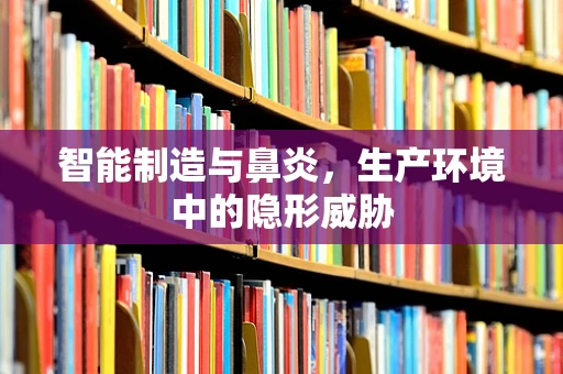 智能制造与鼻炎，生产环境中的隐形威胁