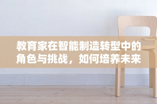 教育家在智能制造转型中的角色与挑战，如何培养未来工匠的智慧之眼？