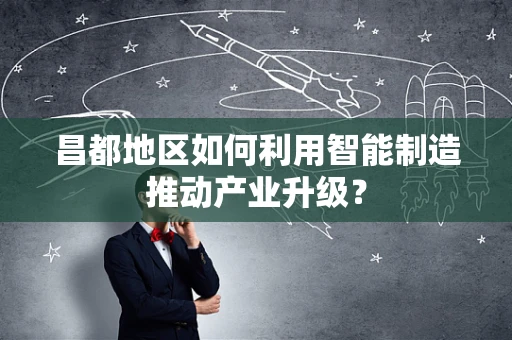 昌都地区如何利用智能制造推动产业升级？