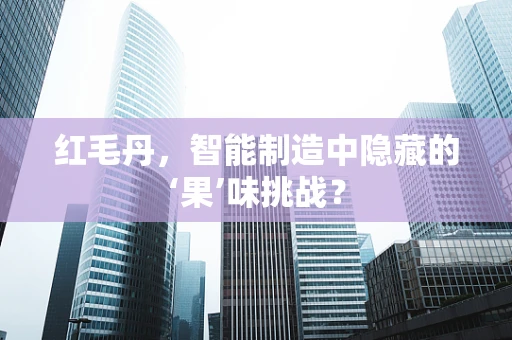 红毛丹，智能制造中隐藏的‘果’味挑战？