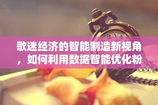 歌迷经济的智能制造新视角，如何利用数据智能优化粉丝体验？