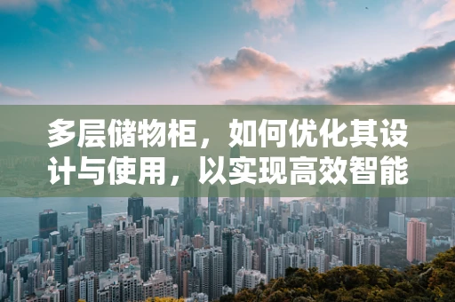 多层储物柜，如何优化其设计与使用，以实现高效智能管理？