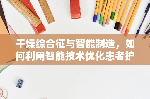 干燥综合征与智能制造，如何利用智能技术优化患者护理流程？
