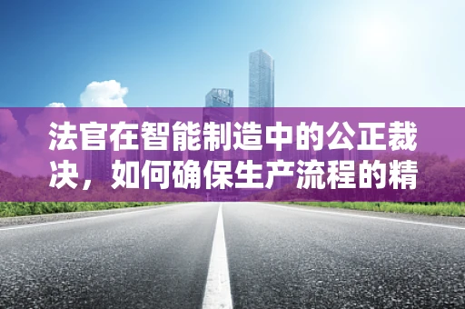 法官在智能制造中的公正裁决，如何确保生产流程的精准与透明？