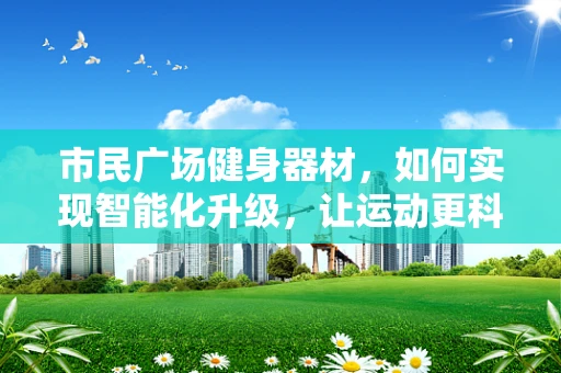 市民广场健身器材，如何实现智能化升级，让运动更科学、更安全？