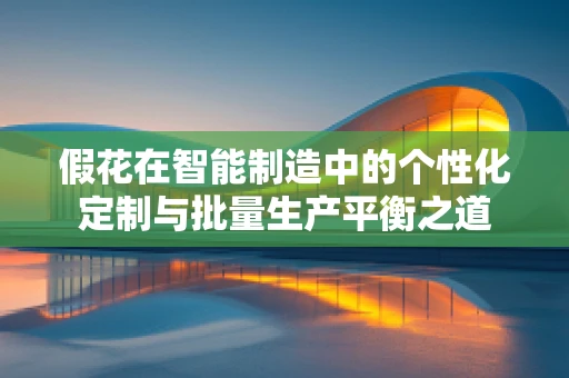 假花在智能制造中的个性化定制与批量生产平衡之道