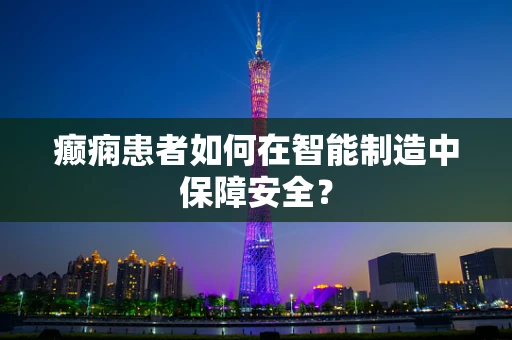 癫痫患者如何在智能制造中保障安全？