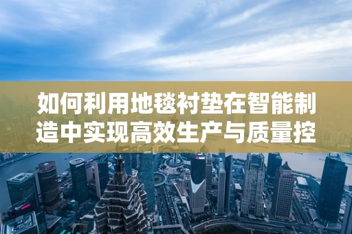 如何利用地毯衬垫在智能制造中实现高效生产与质量控制？