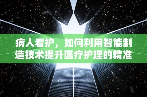 病人看护，如何利用智能制造技术提升医疗护理的精准与效率？