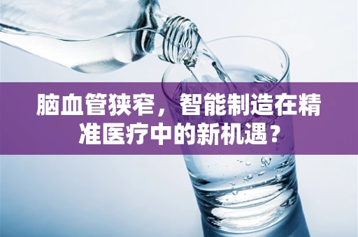 脑血管狭窄，智能制造在精准医疗中的新机遇？