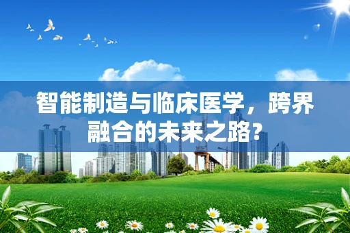 智能制造与临床医学，跨界融合的未来之路？