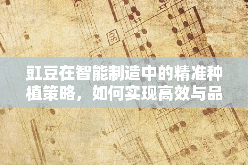 豇豆在智能制造中的精准种植策略，如何实现高效与品质的双重提升？