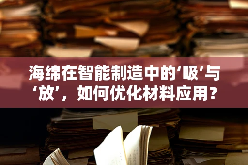 海绵在智能制造中的‘吸’与‘放’，如何优化材料应用？