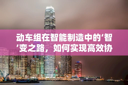 动车组在智能制造中的‘智’变之路，如何实现高效协同与精准控制？