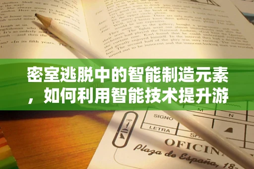 密室逃脱中的智能制造元素，如何利用智能技术提升游戏体验？