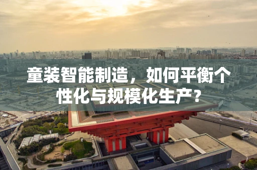 童装智能制造，如何平衡个性化与规模化生产？