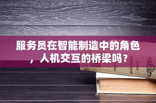 服务员在智能制造中的角色，人机交互的桥梁吗？