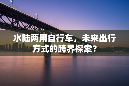 水陆两用自行车，未来出行方式的跨界探索？