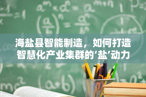 海盐县智能制造，如何打造智慧化产业集群的‘盐’动力？