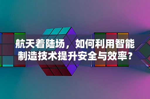 航天着陆场，如何利用智能制造技术提升安全与效率？