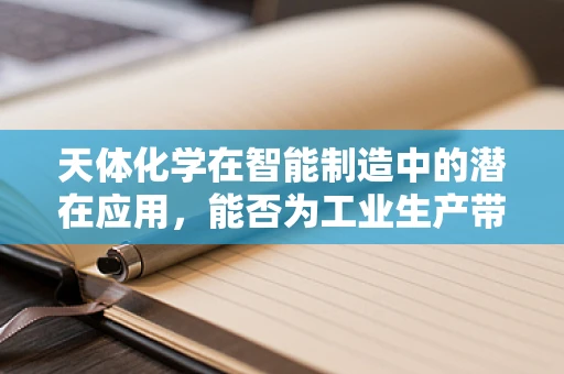 天体化学在智能制造中的潜在应用，能否为工业生产带来新‘星’光？