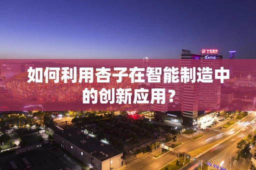 如何利用杏子在智能制造中的创新应用？