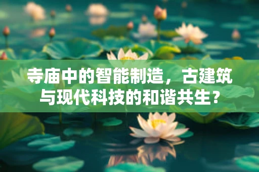 寺庙中的智能制造，古建筑与现代科技的和谐共生？